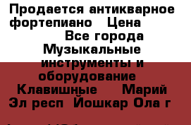 Продается антикварное фортепиано › Цена ­ 300 000 - Все города Музыкальные инструменты и оборудование » Клавишные   . Марий Эл респ.,Йошкар-Ола г.